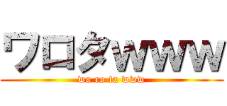 ワロタｗｗｗ (wa ro ta www)