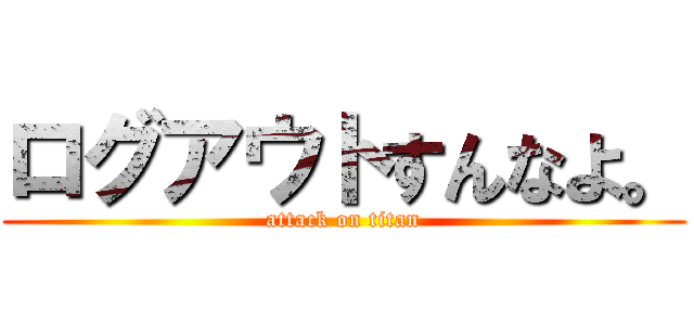 ログアウトすんなよ。 (attack on titan)