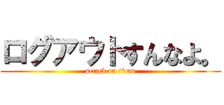 ログアウトすんなよ。 (attack on titan)