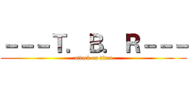 －－－Ｔ．Ｂ．Ｒ－－－ (attack on titan)