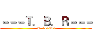 －－－Ｔ．Ｂ．Ｒ－－－ (attack on titan)