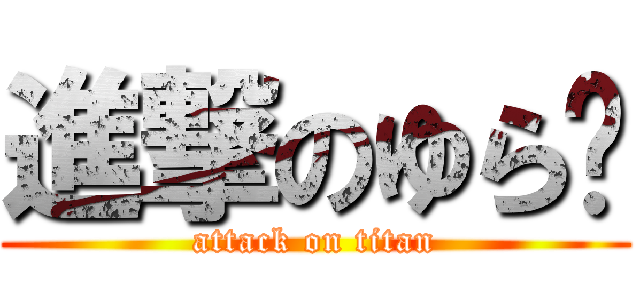 進撃のゆら〜 (attack on titan)