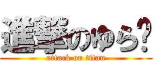 進撃のゆら〜 (attack on titan)