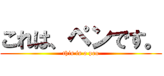 これは、ペンです。 (this is a pen)