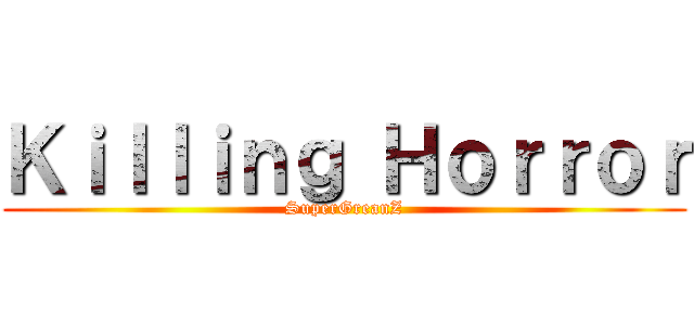 Ｋｉｌｌｉｎｇ Ｈｏｒｒｏｒ (SuperGreanZ)