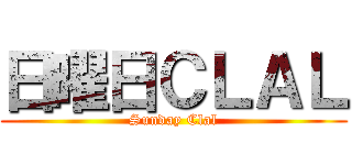 日曜日ＣＬＡＬ (Sunday Clal)
