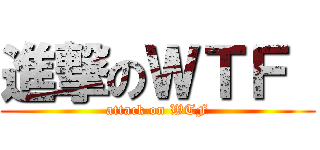 進撃のＷＴＦ  (attack on WTF)