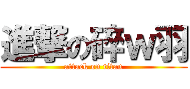 進撃の碎ｗ羽 (attack on titan)
