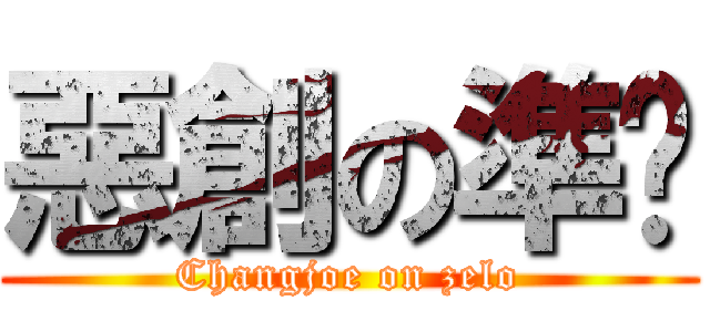 惡創の準烘 (Changjoe on zelo)