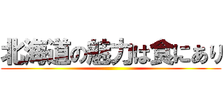 北海道の魅力は食にあり ()