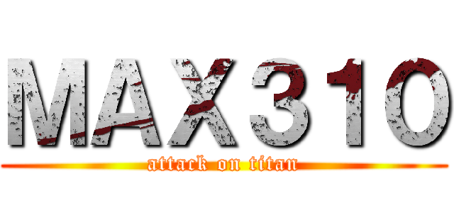 ＭＡＸ３１０ (attack on titan)