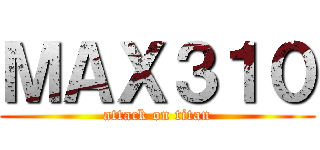 ＭＡＸ３１０ (attack on titan)