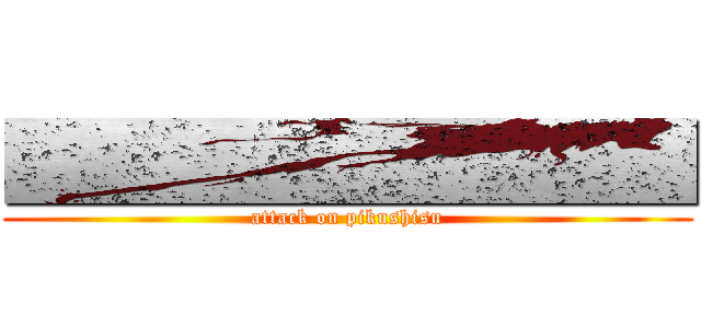 ■■■■■■■■■ (attack on pikushisu)
