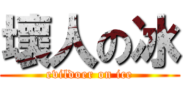 壞人の冰 (evildoer on ice)