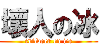 壞人の冰 (evildoer on ice)