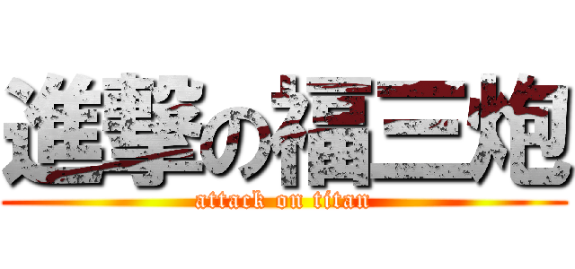 進撃の福三炮 (attack on titan)