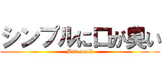 シンプルに口が臭い (Bad smell)