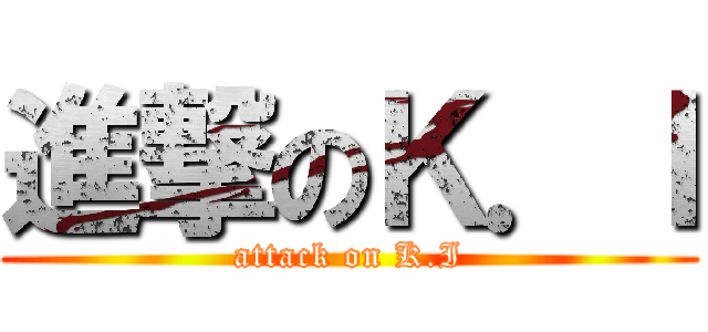 進撃のＫ．Ｉ (attack on K.I)
