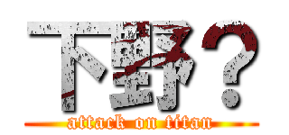 下野？ (attack on titan)