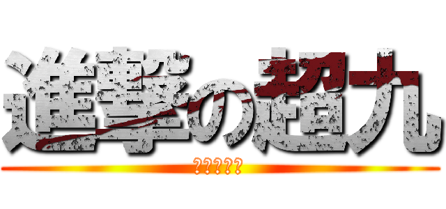 進撃の超九 (去啦比卡超)
