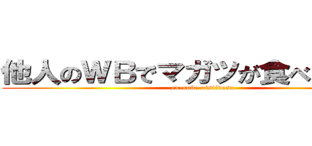 他人のＷＢでマガツが食べたい！！！ (ex-cube oisiidesu)