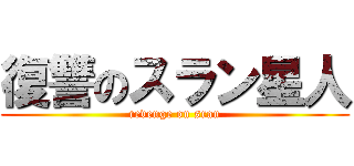 復讐のスラン星人 (revenge on sran)