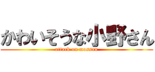 かわいそうな小野さん (attack on mossan)