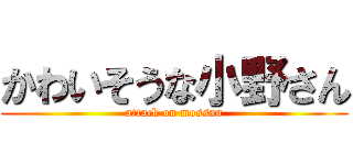 かわいそうな小野さん (attack on mossan)