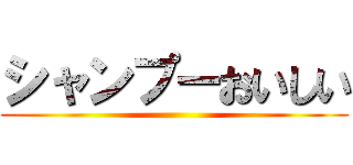 シャンプーおいしい ()