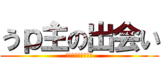 うｐ主の出会い (闇と光の翼の持ち主)