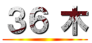 ３６ 木 ()