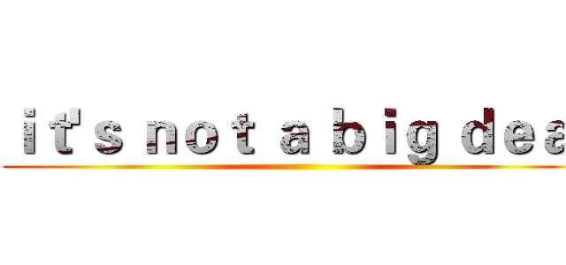 ｉｔ'ｓ ｎｏｔ ａ ｂｉｇ ｄｅａｌ ()
