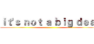 ｉｔ'ｓ ｎｏｔ ａ ｂｉｇ ｄｅａｌ ()
