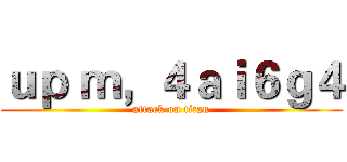 ｕｐ ｍ，４ａｉ６ｇ４ (attack on titan)