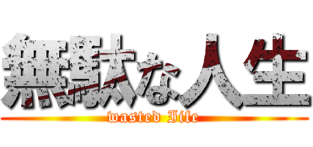 無駄な人生 (wasted Iife)