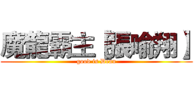 魔龍霸主【張喻翔】 (good is Dean)