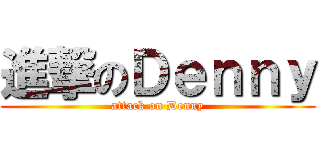 進撃のＤｅｎｎｙ (attack on Denny)