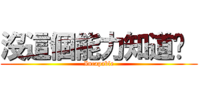 沒這個能力知道嗎  (Incapable)