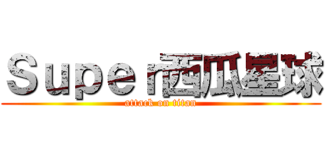 Ｓｕｐｅｒ西瓜星球 (attack on titan)