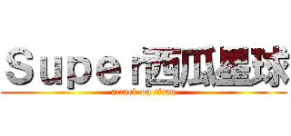 Ｓｕｐｅｒ西瓜星球 (attack on titan)