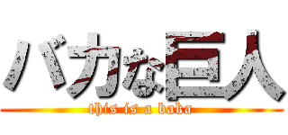 バカな巨人 (this is a baka)