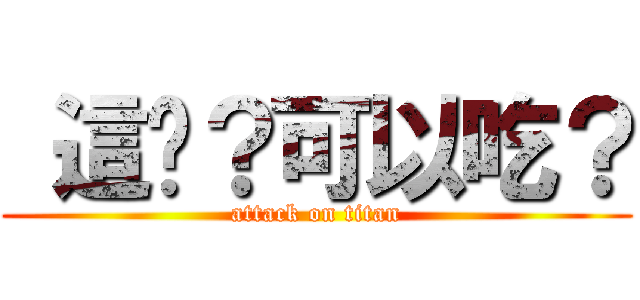  這啥？可以吃？ (attack on titan)
