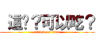  這啥？可以吃？ (attack on titan)