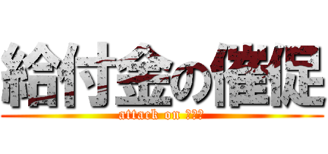 給付金の催促 (attack on ヤクバ)