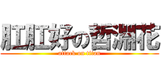 肛肛好の哲淵花 (attack on titan)