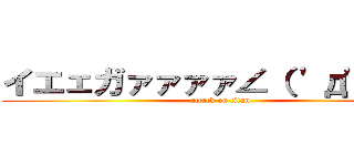 イエェガァァァァ∠（ \'д\'）／  (attack on titan)