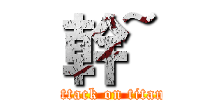 幹~ (attack on titan)