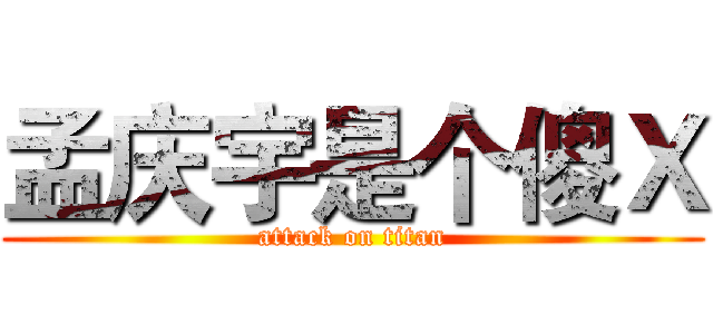 孟庆宇是个傻Ｘ (attack on titan)