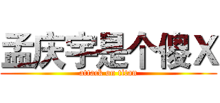 孟庆宇是个傻Ｘ (attack on titan)