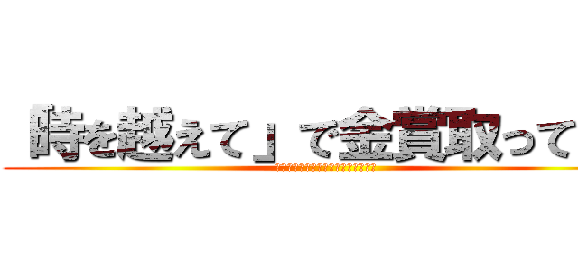 「時を越えて」で金賞取ってやる (２冠取って最強のクラスになってやる)
